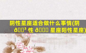 阴性星座适合做什么事情(阴 🐳 性 🐛 星座阳性星座)